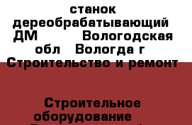 станок дереобрабатывающий  ДМ 19150 - Вологодская обл., Вологда г. Строительство и ремонт » Строительное оборудование   . Вологодская обл.,Вологда г.